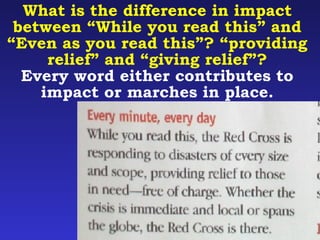 What is the difference in impact 
between “While you read this” and 
“Even as you read this”? “providing 
relief” and “giving relief”? 
Every word either contributes to 
impact or marches in place. 
 