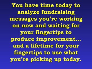 You have time today to 
analyze fundraising 
messages you’re working 
on now and waiting for 
your fingertips to 
produce improvement… 
and a lifetime for your 
fingertips to use what 
you’re picking up today. 
 