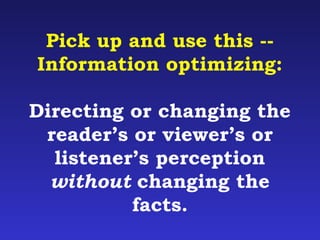 Pick up and use this -- 
Information optimizing: 
Directing or changing the 
reader’s or viewer’s or 
listener’s perception 
without changing the 
facts. 
 