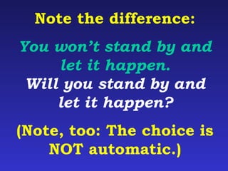 Note the difference: 
You won’t stand by and 
let it happen. 
Will you stand by and 
let it happen? 
(Note, too: The choice is 
NOT automatic.) 
 