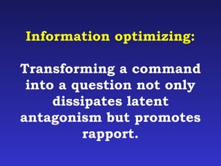 Information optimizing: 
Transforming a command 
into a question not only 
dissipates latent 
antagonism but promotes 
rapport. 
 