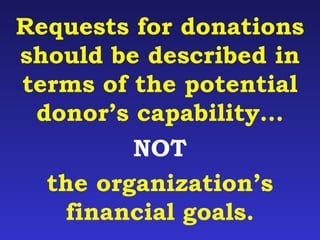 Requests for donations 
should be described in 
terms of the potential 
donor’s capability… 
NOT 
the organization’s 
financial goals. 
 