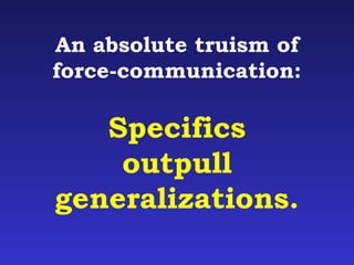 An absolute truism of 
force-communication: 
Specifics 
outpull 
generalizations. 
 