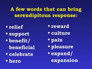 A few words that can bring 
serendipitous response: 
• relief 
• reward 
• support 
• culture 
• benefit/ 
• pain 
beneficial 
• pleasure 
• celebrate 
• expand/ 
• hero 
expansion 
 