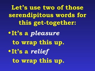 Let’s use two of those 
serendipitous words for 
this get-together: 
•It’s a pleasure 
to wrap this up. 
•It’s a relief 
to wrap this up. 
 