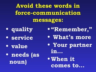 Avoid these words in 
force-communication 
messages: 
• quality 
• service 
• value 
• needs (as 
noun) 
• “Remember,” 
• What’s more 
• Your partner 
in… 
•When it 
comes to… 
 