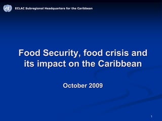 1
ECLAC Subregional Headquarters for the Caribbean
Food Security, food crisis and
its impact on the Caribbean
October 2009
 