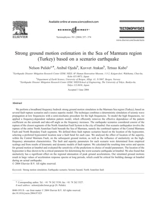 Strong ground motion estimation in the Sea of Marmara region
(Turkey) based on a scenario earthquake
Nelson Pulidoa,*, Anibal Ojedab
, Kuvvet Atakanb
, Tetsuo Kuboc
a
Earthquake Disaster Mitigation Research Center EDM, NIED, 4F Human Renovation Museum, 1-5-2, Kaigan-dori, Wakihama, Chuo-ku,
Kobe 651-0073, Japan
b
Department of Earth Science, University of Bergen, Alle´gt. 41, N-5007, Bergen, Norway
c
Earthquake Disaster Mitigation Research Center EDM, NIED/School of Engineering, The University of Tokyo, Bunkyo-ku,
Tokyo 113-8656, Japan
Accepted 3 June 2004
Abstract
We perform a broadband frequency bedrock strong ground motion simulation in the Marmara Sea region (Turkey), based on
several fault rupture scenarios and a source asperity model. The technique combines a deterministic simulation of seismic wave
propagation at low frequencies with a semi-stochastic procedure for the high frequencies. To model the high frequencies, we
applied a frequency-dependent radiation pattern model, which efficiently removes the effective dependence of the pattern
coefficient on the azimuth and take-off angle as the frequency increases. The earthquake scenarios considered consist of the
rupture of the closest segments of the North Anatolian Fault System to the city of Istanbul. Our scenario earthquakes involve the
rupture of the entire North Anatolian Fault beneath the Sea of Marmara, namely the combined rupture of the Central Marmara
Fault and North Boundary Fault segments. We defined three fault rupture scenarios based on the location of the hypocenter,
selecting a preferred hypocentral location near a fault bend for each case. We analysed the effect of location of the asperity,
within the Central Marmara Fault, on the subsequent ground motion, as well as the influence of anelasticity on the high-
frequency attenuation characteristics. The fault and asperity parameters for each scenario were determined from empirical
scalings and from results of kinematic and dynamic models of fault rupture. We calculated the resulting time series and spectra
for ground motion at Istanbul and evaluated the sensitivity of the predictions to choice of model parameters. The location of the
hypocenter is thus shown to be a critical parameter for determining the worst scenario earthquake at Istanbul. We also found that
anelasticity has a significant effect on the regional attenuation of peak ground accelerations. Our simulated ground motions
result in large values of acceleration response spectra at long periods, which could be critical for building damage at Istanbul
during an actual earthquake.
D 2004 Elsevier B.V. All rights reserved.
Keywords: Strong motion simulation; Earthquake scenario; Seismic hazard; North Anatolian fault
0040-1951/$ - see front matter D 2004 Elsevier B.V. All rights reserved.
doi:10.1016/j.tecto.2004.07.023
* Corresponding author. Tel.: +81 78 262 5530; fax: +81 78 262 5527.
E-mail address: nelson@edm.bosai.go.jp (N. Pulido).
Tectonophysics 391 (2004) 357–374
www.elsevier.com/locate/tecto
 