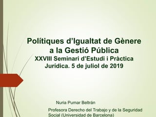 Polítiques d’Igualtat de Gènere
a la Gestió Pública
XXVIII Seminari d’Estudi i Pràctica
Jurídica. 5 de juliol de 2019
Nuri...