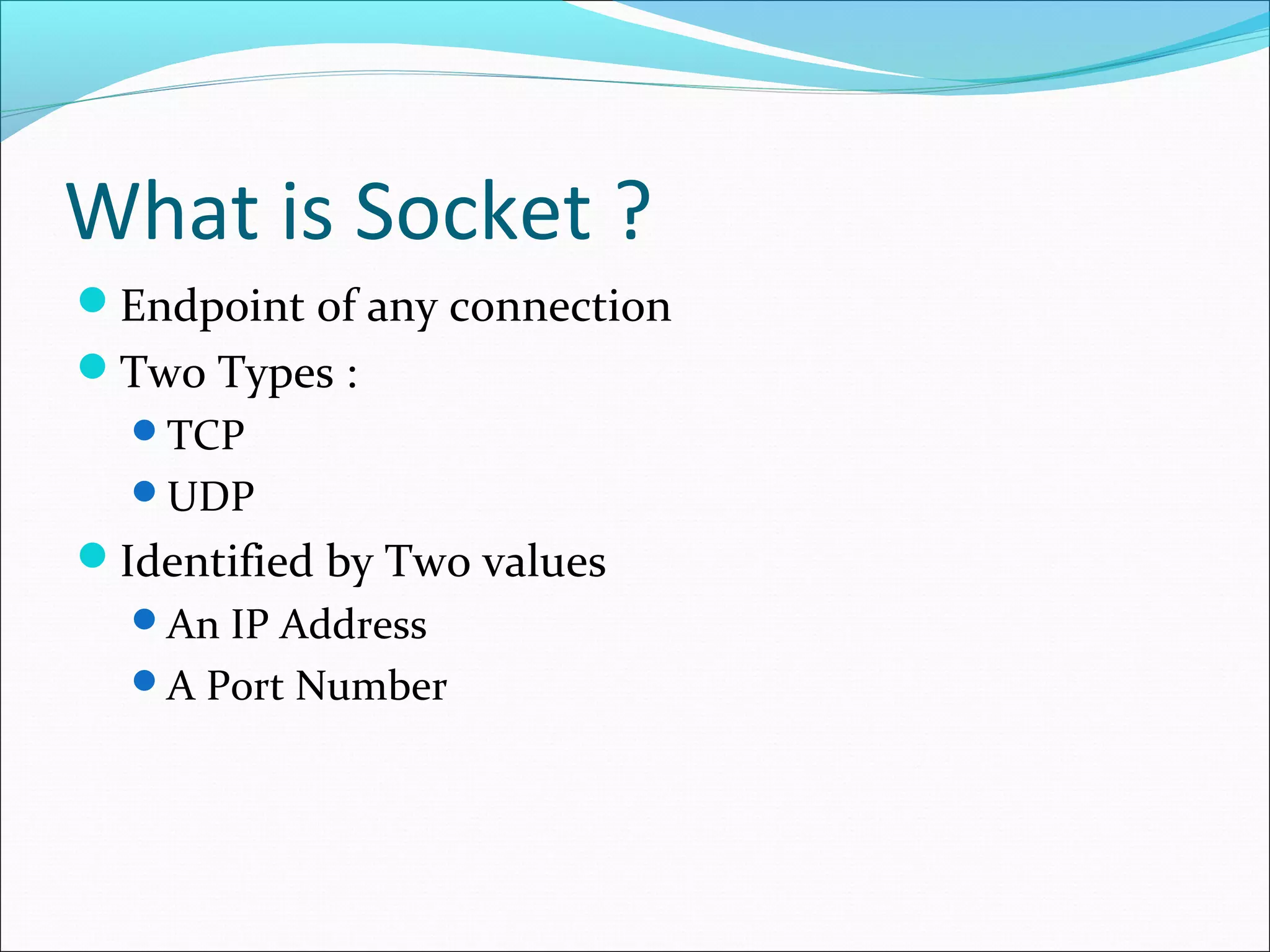 What is Socket ?
Endpoint of any connection
Two Types :
  TCP
  UDP
Identified by Two values
  An IP Address
  A Port Number
 