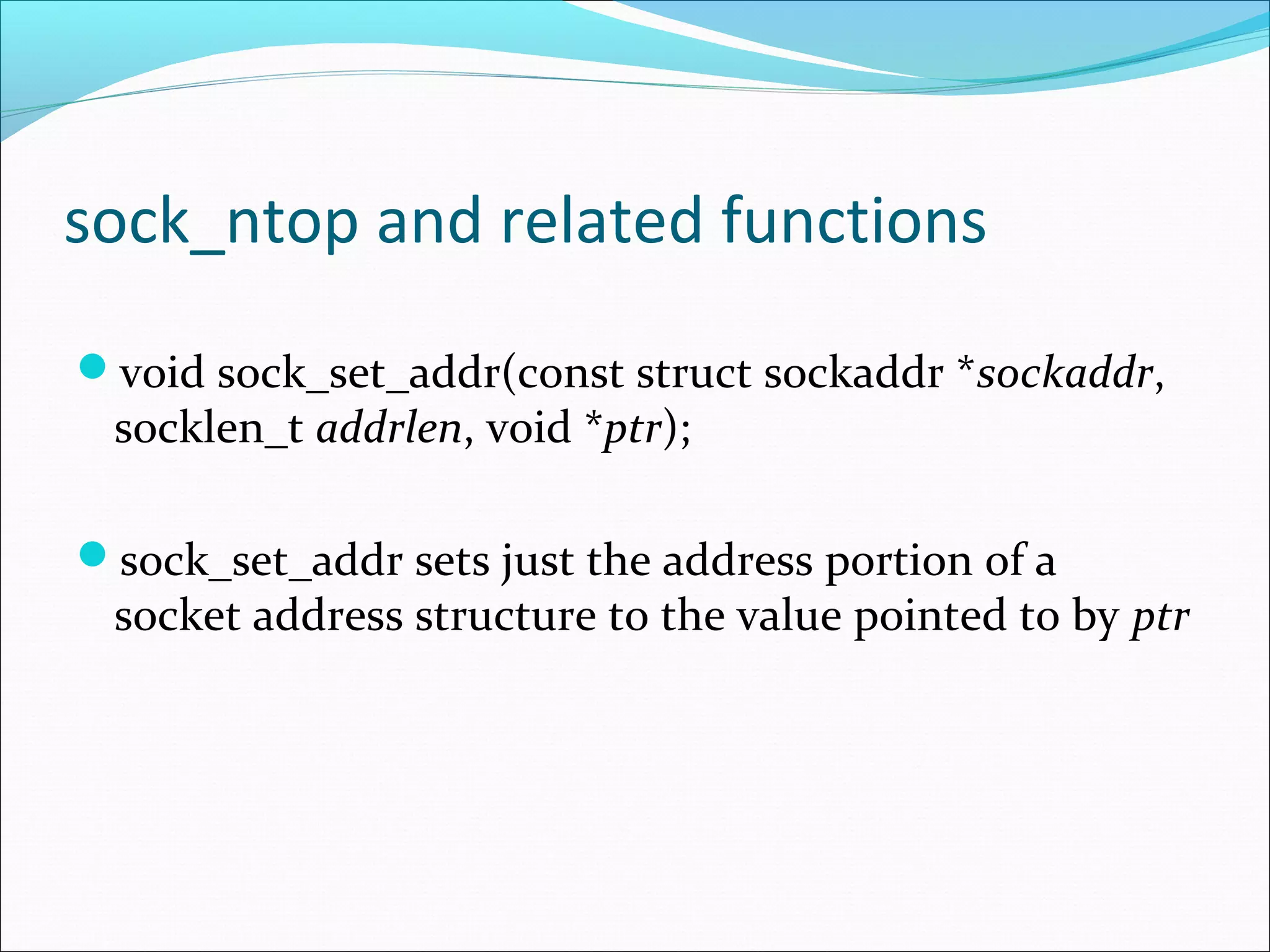 sock_ntop and related functions
void sock_set_addr(const struct sockaddr *sockaddr,
 socklen_t addrlen, void *ptr);

sock_set_addr sets just the address portion of a
 socket address structure to the value pointed to by ptr
 
