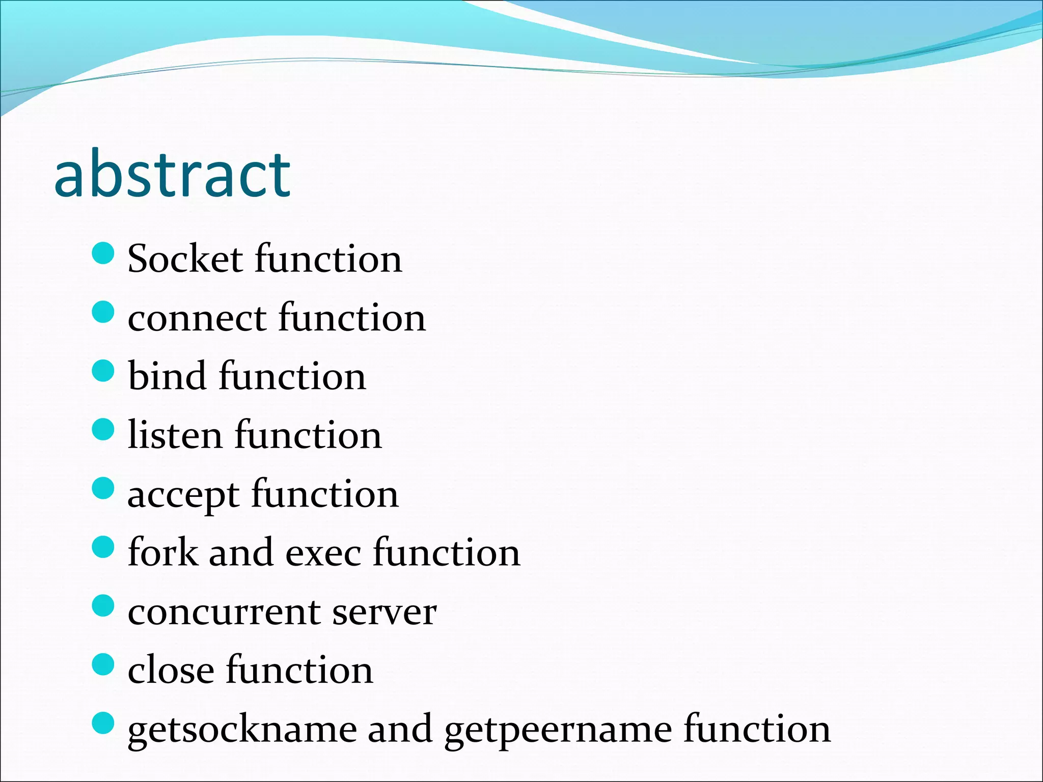 abstract
 Socket function
 connect function
 bind function
 listen function
 accept function
 fork and exec function
 concurrent server
 close function
 getsockname and getpeername function
 