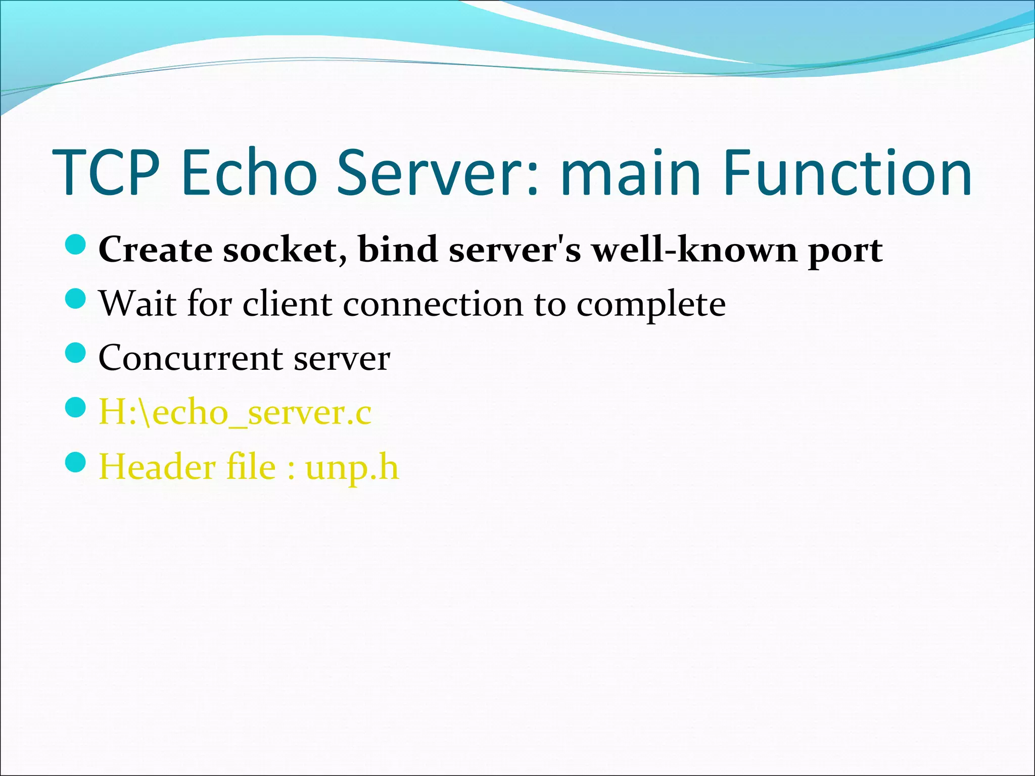 TCP Echo Server: main Function
Create socket, bind server's well-known port
Wait for client connection to complete
Concurrent server
H:echo_server.c
Header file : unp.h
 