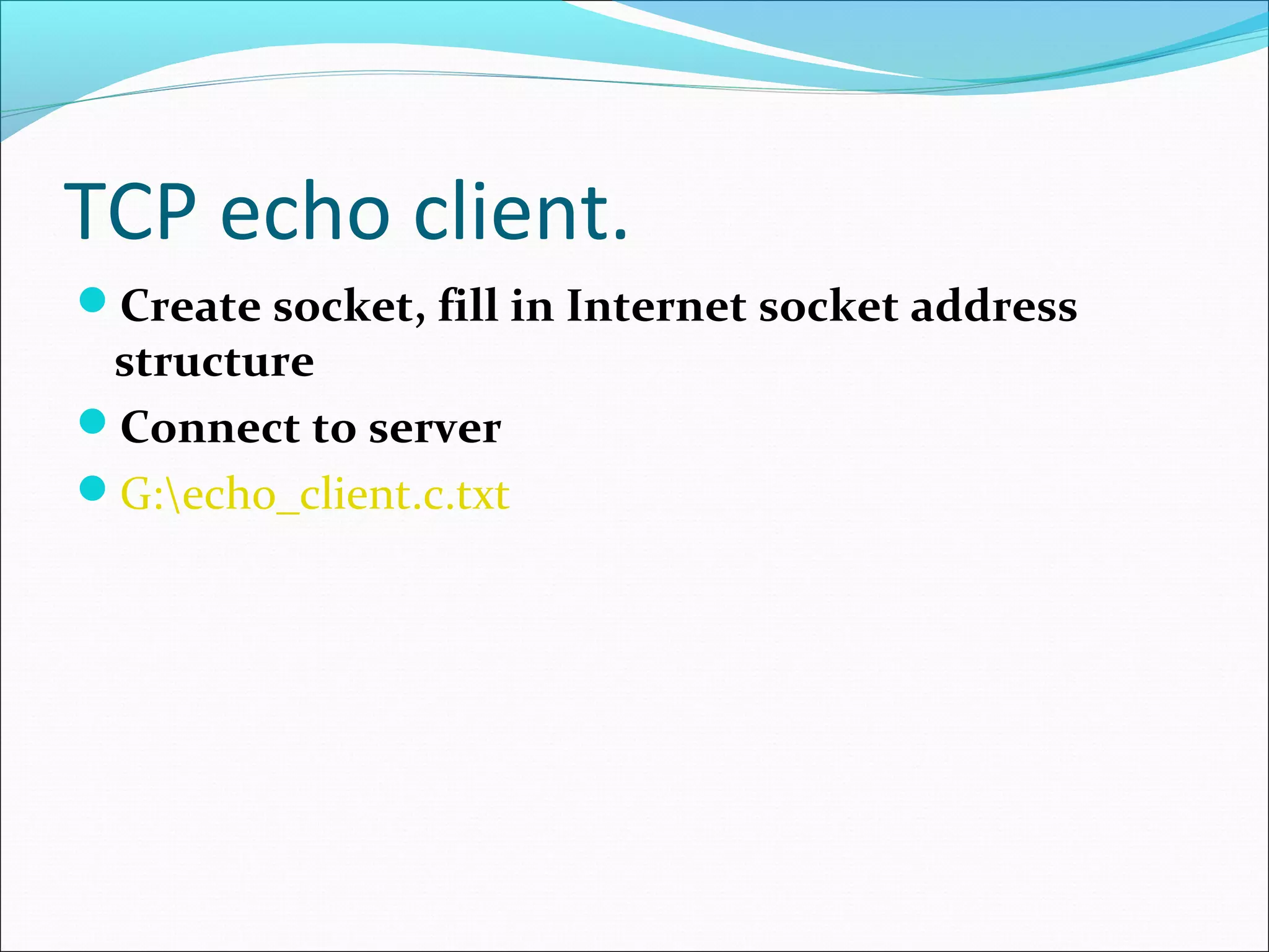 TCP echo client.
Create socket, fill in Internet socket address
 structure
Connect to server
G:echo_client.c.txt
 