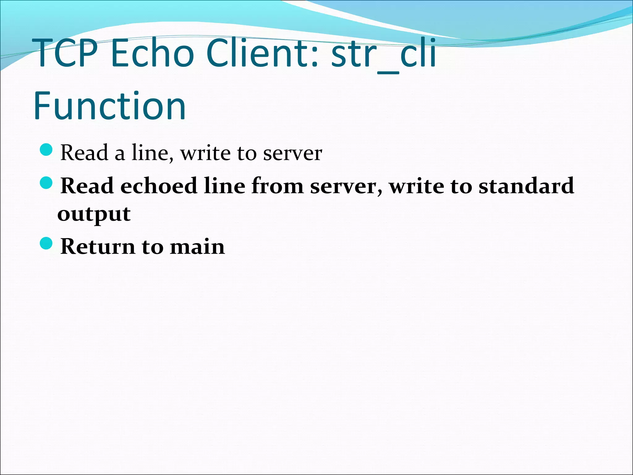 TCP Echo Client: str_cli
Function
Read a line, write to server
Read echoed line from server, write to standard
 output
Return to main
 