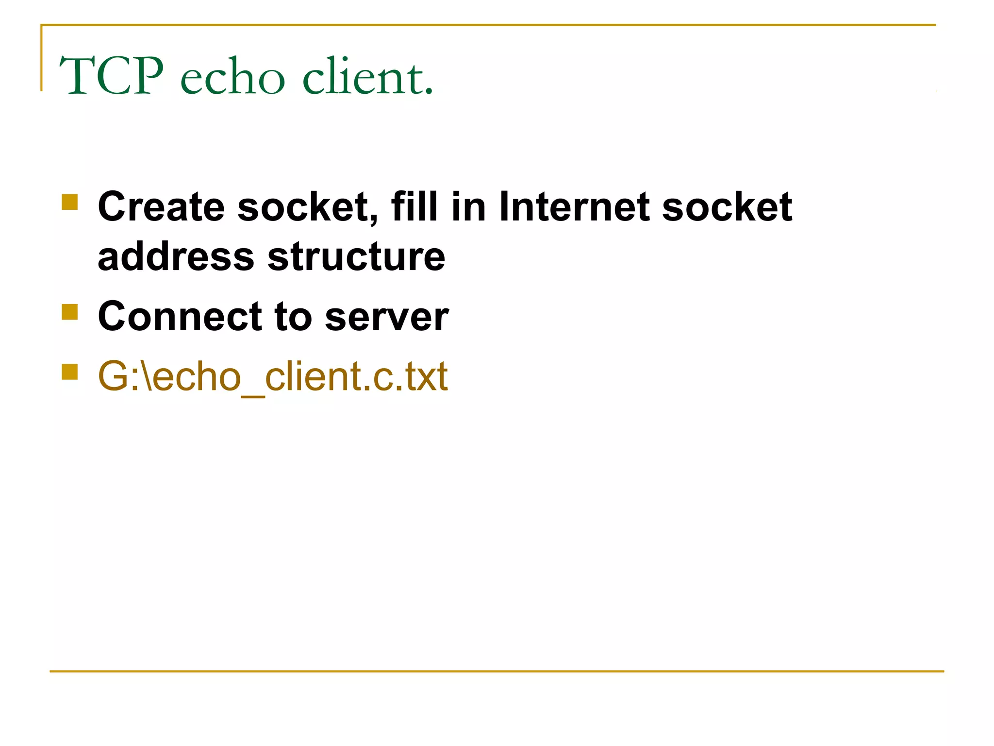 TCP echo client.

   Create socket, fill in Internet socket
    address structure
   Connect to server
   G:echo_client.c.txt
 