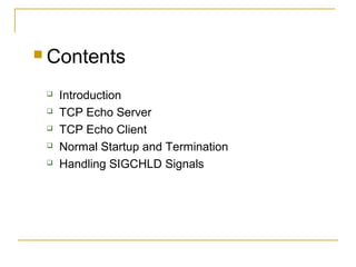  Contents

    Introduction
    TCP Echo Server
    TCP Echo Client
    Normal Startup and Termination
    Handling SIGCHLD Signals
 