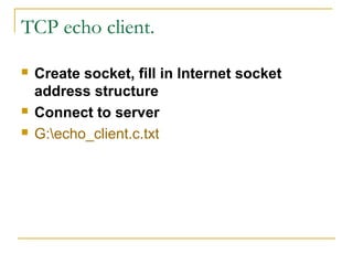 TCP echo client.

   Create socket, fill in Internet socket
    address structure
   Connect to server
   G:echo_client.c.txt
 