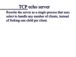 TCP echo server
Rewrite the server as a single process that uses
select to handle any number of clients, instead
of forking one child per client.
 