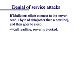 Denial of service attacks
If Malicious client connect to the server,
send 1 byte of data(other than a newline),
and then goes to sleep.
=>call readline, server is blocked.
 