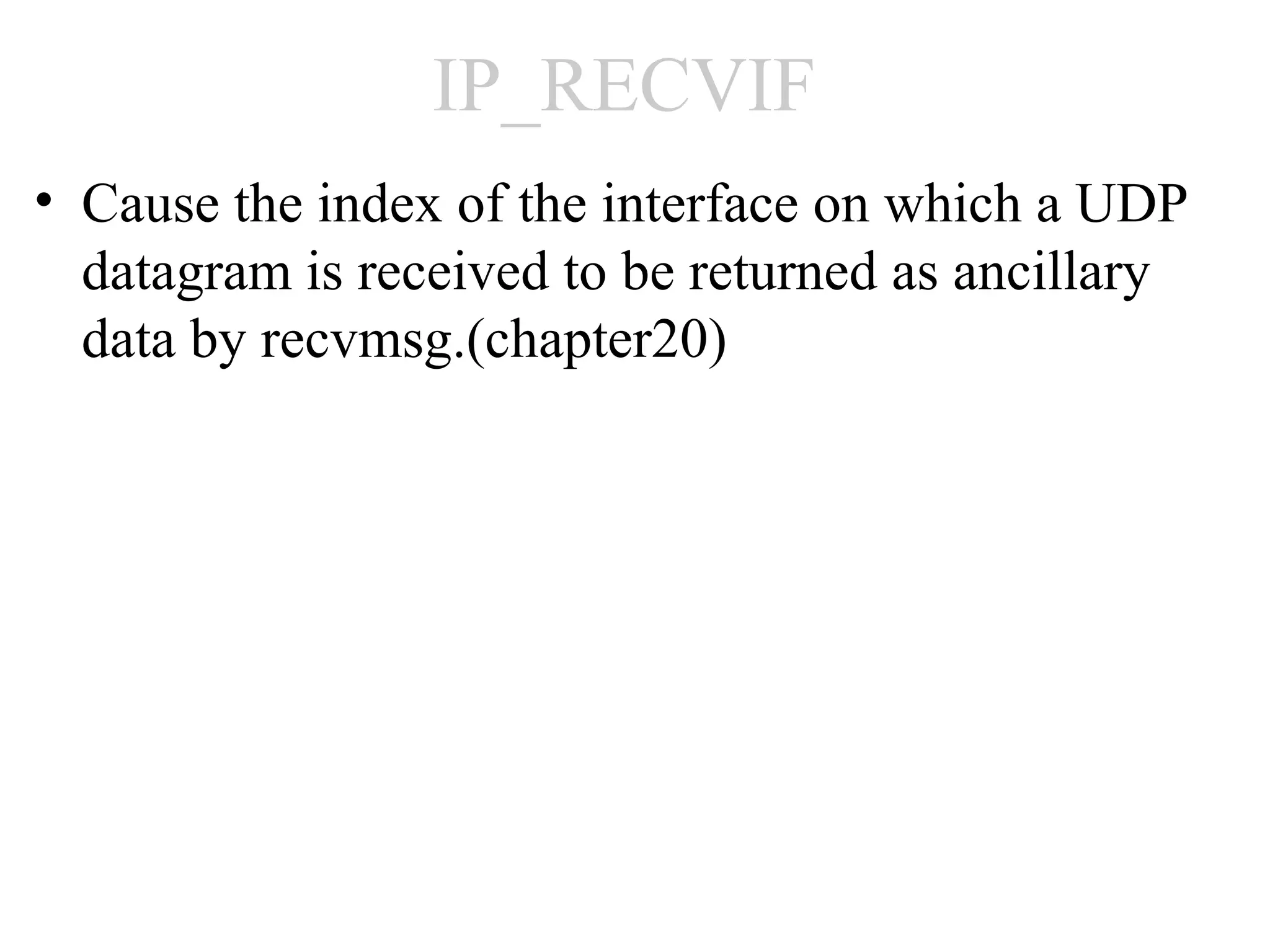 IP_RECVIF
• Cause the index of the interface on which a UDP
  datagram is received to be returned as ancillary
  data by recvmsg.(chapter20)
 