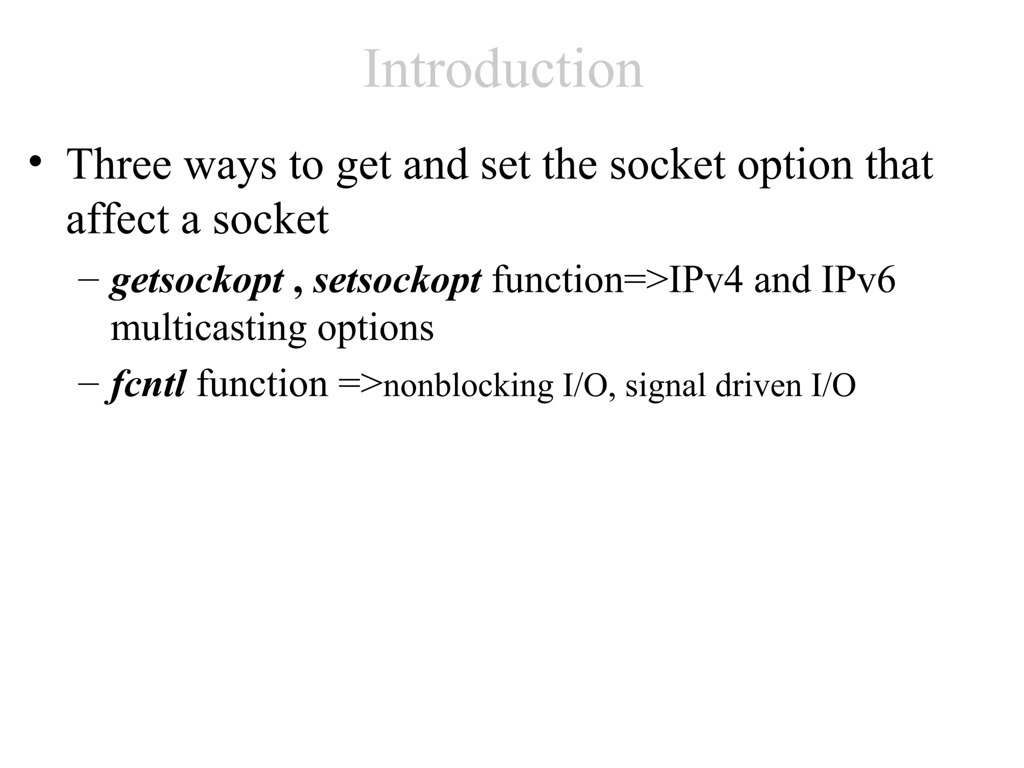 Introduction
• Three ways to get and set the socket option that
  affect a socket
  – getsockopt , setsockopt function=>IPv4 and IPv6
    multicasting options
  – fcntl function =>nonblocking I/O, signal driven I/O
 