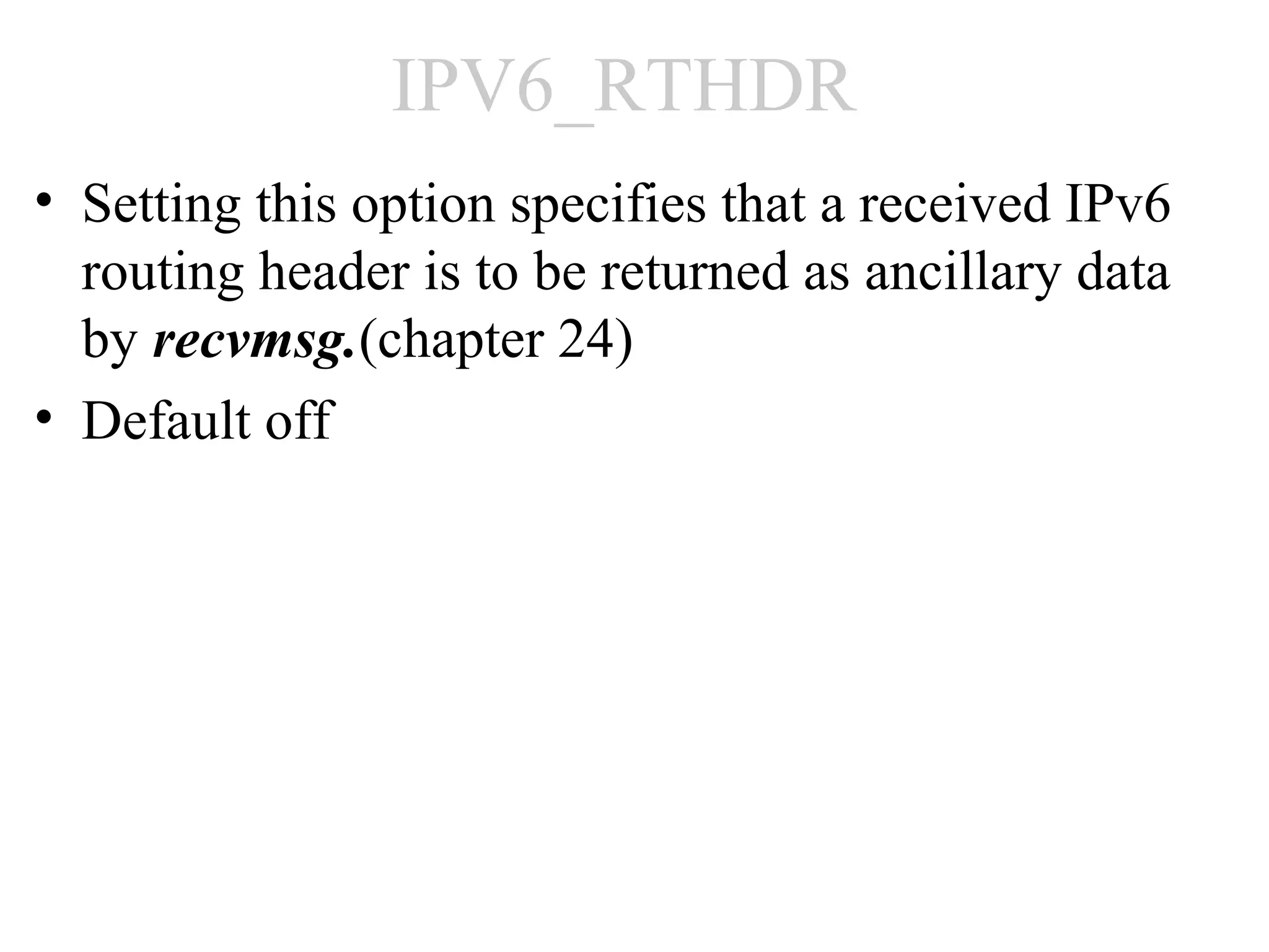 IPV6_RTHDR
• Setting this option specifies that a received IPv6
  routing header is to be returned as ancillary data
  by recvmsg.(chapter 24)
• Default off
 