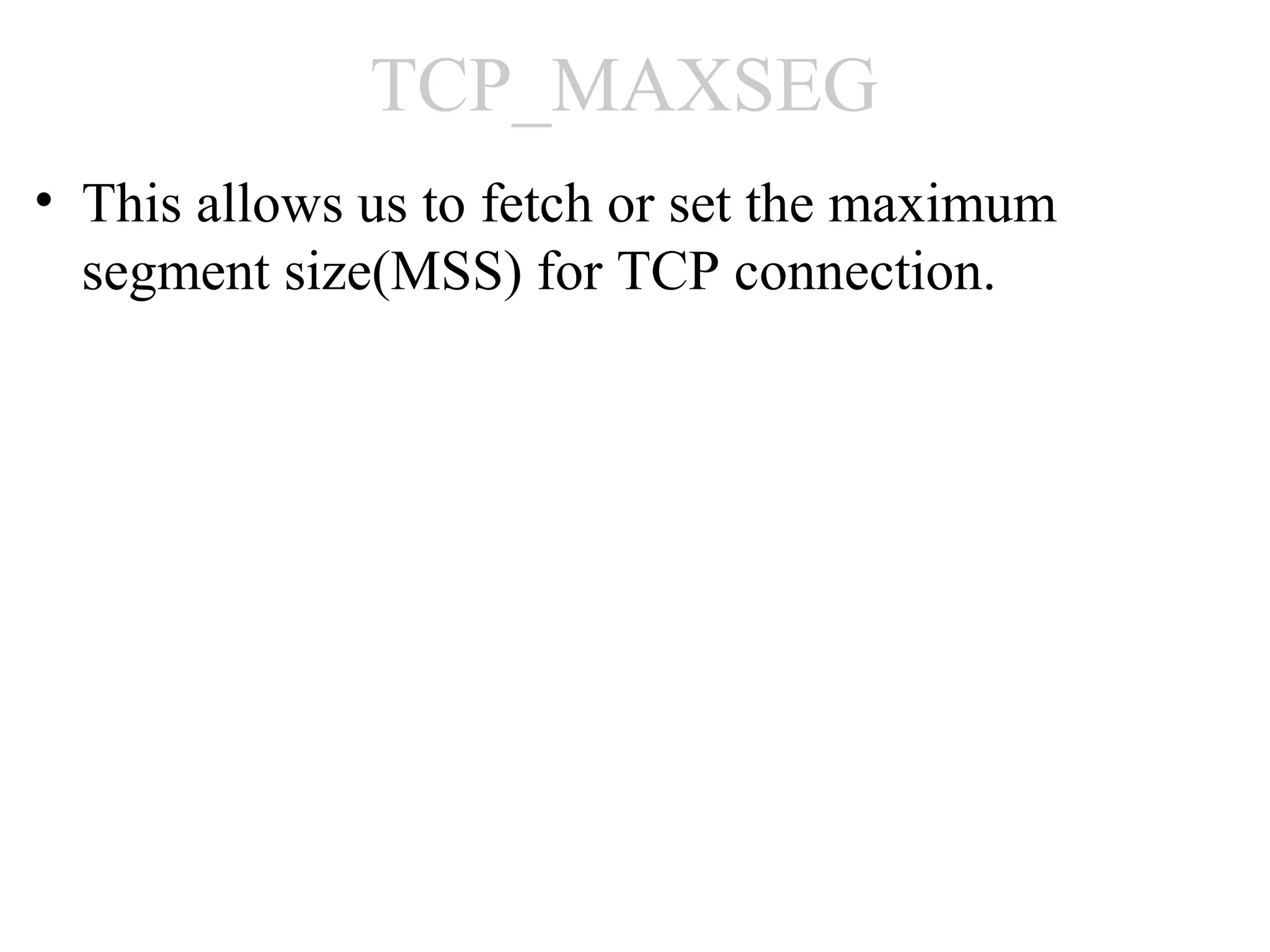 TCP_MAXSEG
• This allows us to fetch or set the maximum
  segment size(MSS) for TCP connection.
 