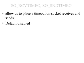 SO_RCVTIMEO, SO_SNDTIMEO
• allow us to place a timeout on socket receives and
  sends.
• Default disabled
 