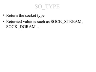 SO_TYPE
• Return the socket type.
• Returned value is such as SOCK_STREAM,
  SOCK_DGRAM...
 