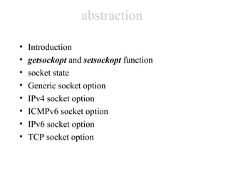 abstraction

•   Introduction
•   getsockopt and setsockopt function
•   socket state
•   Generic socket option
•   IPv4 socket option
•   ICMPv6 socket option
•   IPv6 socket option
•   TCP socket option
 