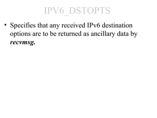 IPV6_DSTOPTS
• Specifies that any received IPv6 destination
  options are to be returned as ancillary data by
  recvmsg.
 