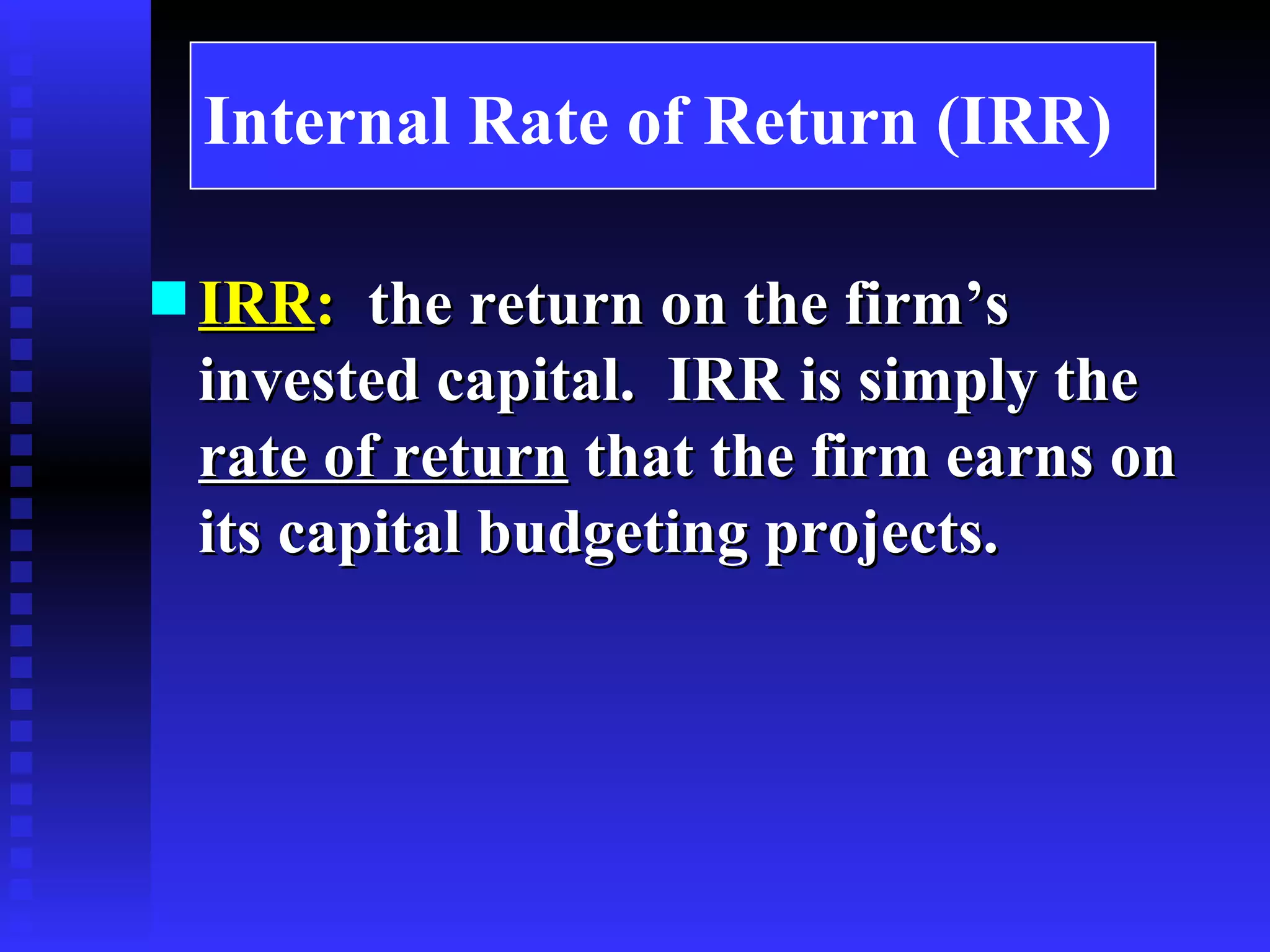 Internal Rate of Return (IRR) IRR :   the return on the firm’s invested capital.  IRR is simply the  rate of return  that the firm earns on its capital budgeting projects. 