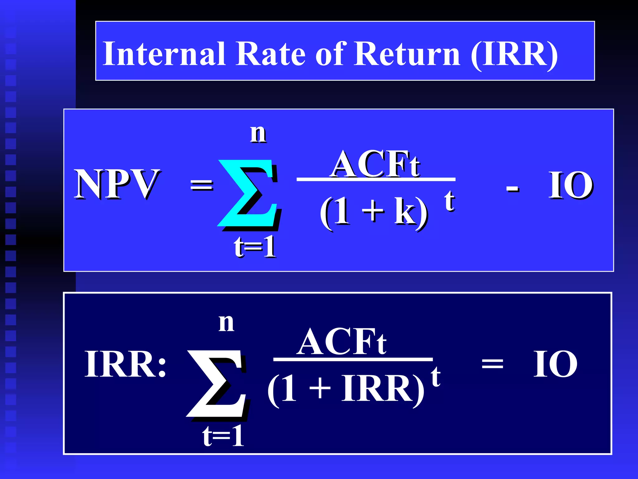 Internal Rate of Return (IRR) NPV   =  -  IO  ACF t (1 + k) t n t=1  n t=1  IRR:  =  IO  ACF t (1 + IRR) t 