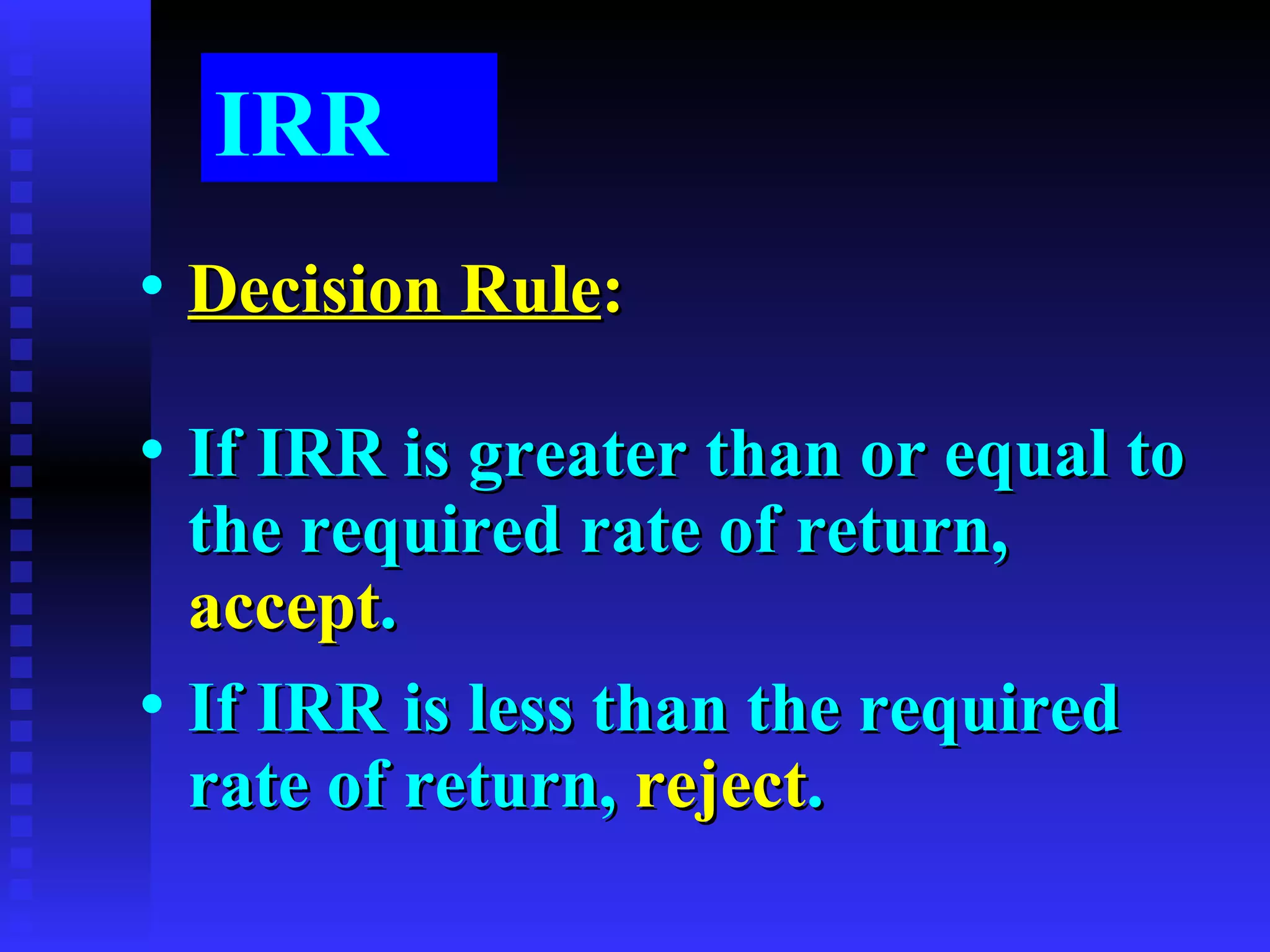 IRR Decision Rule : If IRR is greater than or equal to the required rate of return,  accept . If IRR is less than the required rate of return,  reject . 