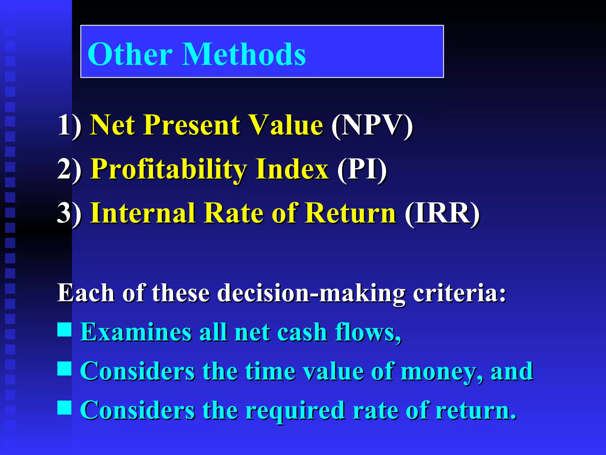 Other Methods 1)  Net Present Value  (NPV) 2)  Profitability Index  (PI) 3)  Internal Rate of Return  (IRR) Each of these decision-making criteria: Examines all net cash flows, Considers the time value of money, and Considers the required rate of return. 