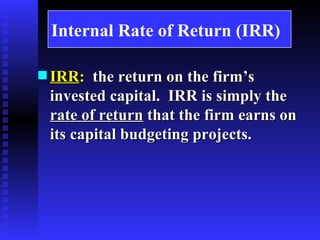 Internal Rate of Return (IRR) IRR :   the return on the firm’s invested capital.  IRR is simply the  rate of return  that the firm earns on its capital budgeting projects. 