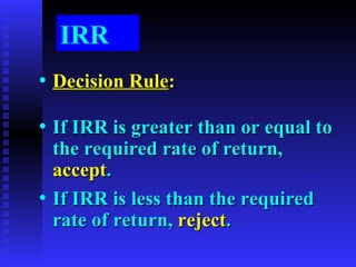 IRR Decision Rule : If IRR is greater than or equal to the required rate of return,  accept . If IRR is less than the required rate of return,  reject . 