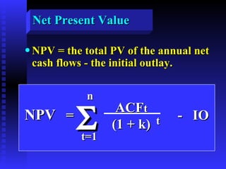 Net Present Value NPV = the total PV of the annual net cash flows - the initial outlay. NPV   =  -  IO  ACF t (1 + k) t n t=1  