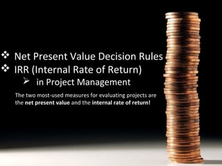  Net Present Value Decision Rules
 IRR (Internal Rate of Return)
 in Project Management

The two most-used measures for evaluating projects are
the net present value and the internal rate of return!

 