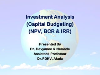 Investment Analysis
(Capital Budgeting)
(NPV, BCR & IRR)
Presented By
Dr. Devyanee K.Nemade
Assistant Professor
Dr.PDKV, Akola
 