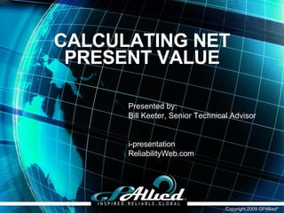 CALCULATING NET PRESENT VALUE Presented by: Bill Keeter, Senior Technical Advisor i-presentation ReliabilityWeb.com 