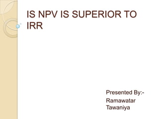 IS NPV IS SUPERIOR TO
IRR
Presented By:-
Ramawatar
Tawaniya
 