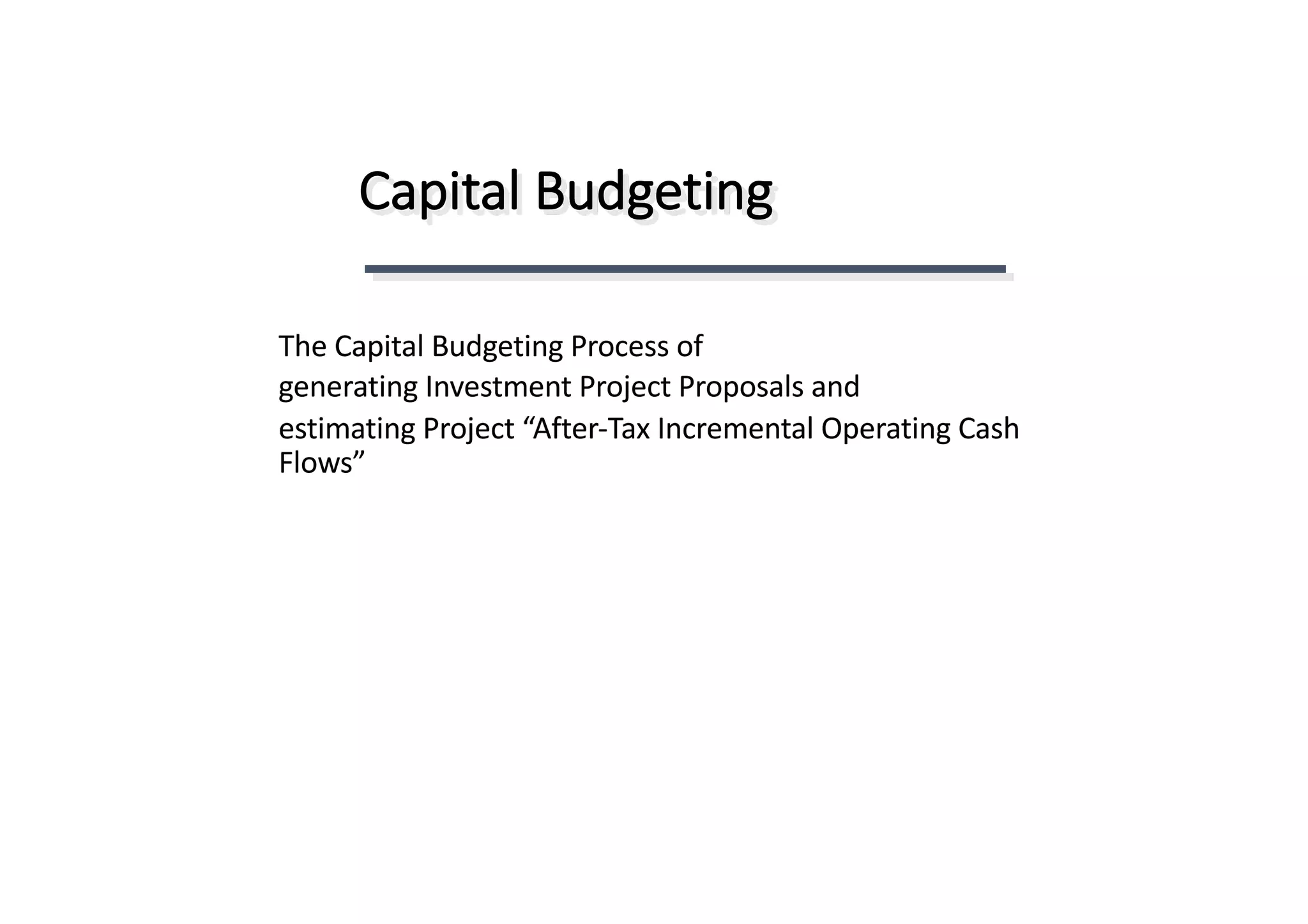 Capital	Budgeting	
The	Capital	Budgeting	Process	of
generating	Investment	Project	Proposals	and
estimating	Project	“After-Tax	Incremental	Operating	Cash	
Flows”
 
