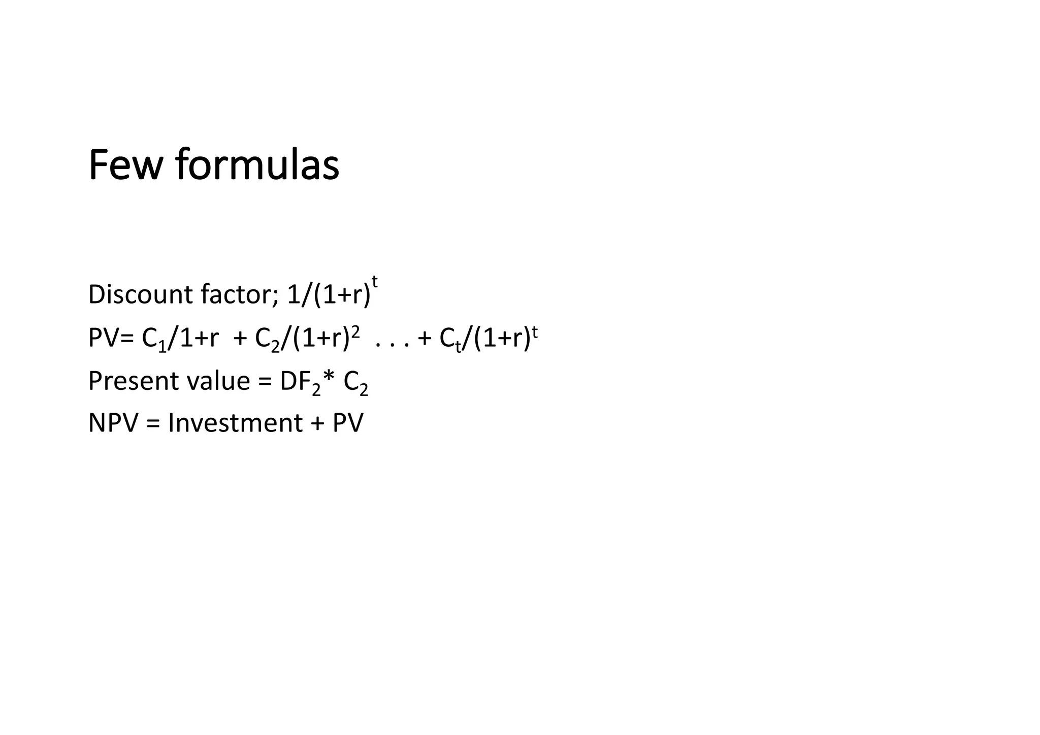 Few	formulas
Discount	factor;	1/(1+r)
t
PV=	C1/1+r		+	C2/(1+r)2 .	.	.	+	Ct/(1+r)t	
Present	value	=	DF2*	C2
NPV	=	Investment	+	PV
 