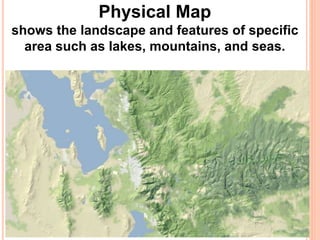 Physical Map
shows the landscape and features of specific
area such as lakes, mountains, and seas.
 