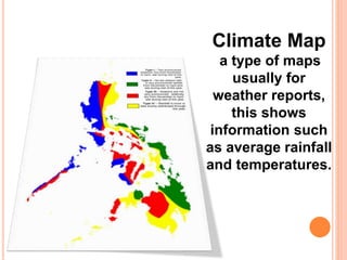 Climate Map
a type of maps
usually for
weather reports,
this shows
information such
as average rainfall
and temperatures.
 