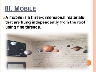 III. MOBILE
A mobile is a three-dimensional materials
that are hung independently from the roof
using fine threads.
 