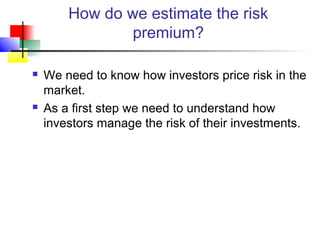 How do we estimate the risk
                premium?

   We need to know how investors price risk in the
    market.
   As a first step we need to understand how
    investors manage the risk of their investments.
 