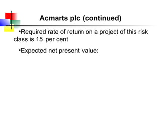 Acmarts plc (continued)
  •Required rate of return on a project of this risk
class is 15 per cent
 •Expected net present value:
 